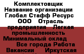 Комплектовщик › Название организации ­ Глобал Стафф Ресурс, ООО › Отрасль предприятия ­ Легкая промышленность › Минимальный оклад ­ 45 000 - Все города Работа » Вакансии   . Иркутская обл.,Иркутск г.